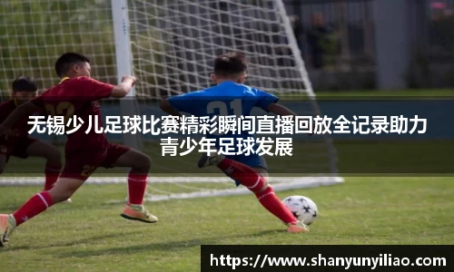 无锡少儿足球比赛精彩瞬间直播回放全记录助力青少年足球发展
