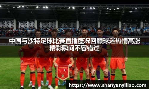 中国与沙特足球比赛直播盛况回顾球迷热情高涨精彩瞬间不容错过