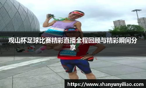 观山杯足球比赛精彩直播全程回顾与精彩瞬间分享