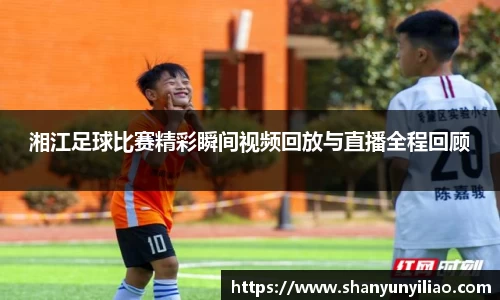 湘江足球比赛精彩瞬间视频回放与直播全程回顾