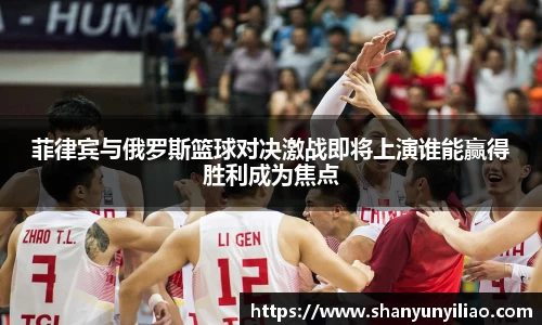 菲律宾与俄罗斯篮球对决激战即将上演谁能赢得胜利成为焦点