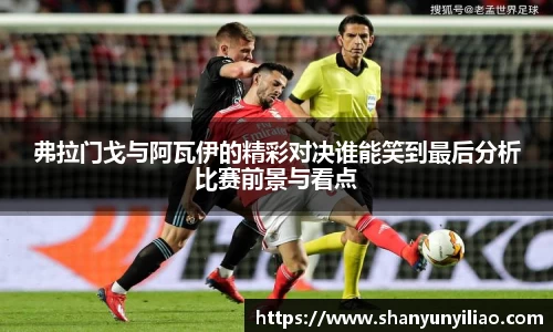 弗拉门戈与阿瓦伊的精彩对决谁能笑到最后分析比赛前景与看点